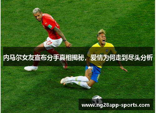 内马尔女友宣布分手真相揭秘，爱情为何走到尽头分析