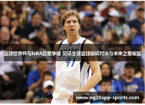 篮球世界杯与NBA巨星争锋 见证全球篮球巅峰对决与未来之星崛起