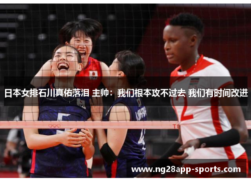 日本女排石川真佑落泪 主帅：我们根本攻不过去 我们有时间改进
