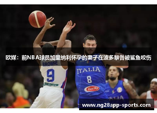 欧媒:前NBA球员加里纳利怀孕的妻子在波多黎各被鲨鱼咬伤