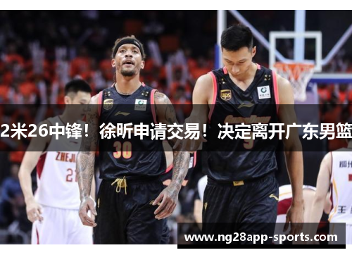 2米26中锋！徐昕申请交易！决定离开广东男篮